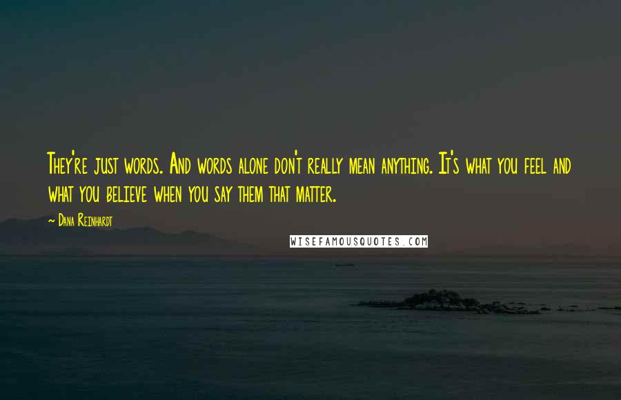 Dana Reinhardt Quotes: They're just words. And words alone don't really mean anything. It's what you feel and what you believe when you say them that matter.