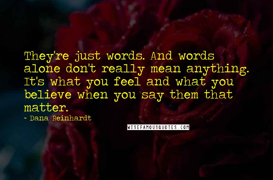 Dana Reinhardt Quotes: They're just words. And words alone don't really mean anything. It's what you feel and what you believe when you say them that matter.