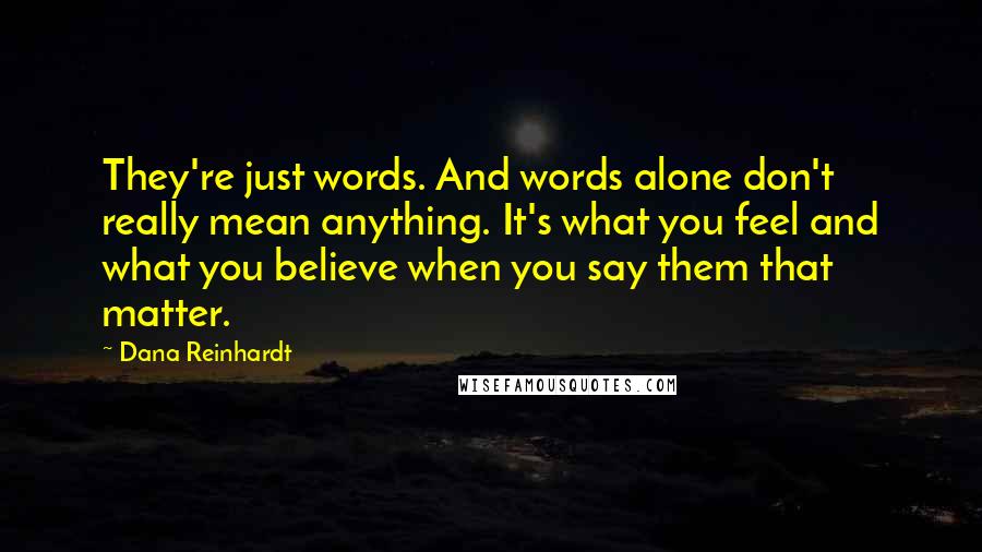 Dana Reinhardt Quotes: They're just words. And words alone don't really mean anything. It's what you feel and what you believe when you say them that matter.