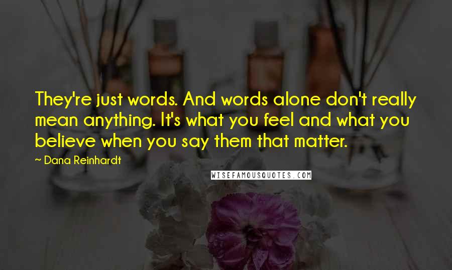 Dana Reinhardt Quotes: They're just words. And words alone don't really mean anything. It's what you feel and what you believe when you say them that matter.