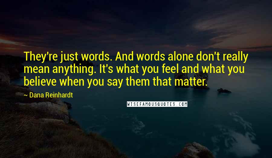 Dana Reinhardt Quotes: They're just words. And words alone don't really mean anything. It's what you feel and what you believe when you say them that matter.