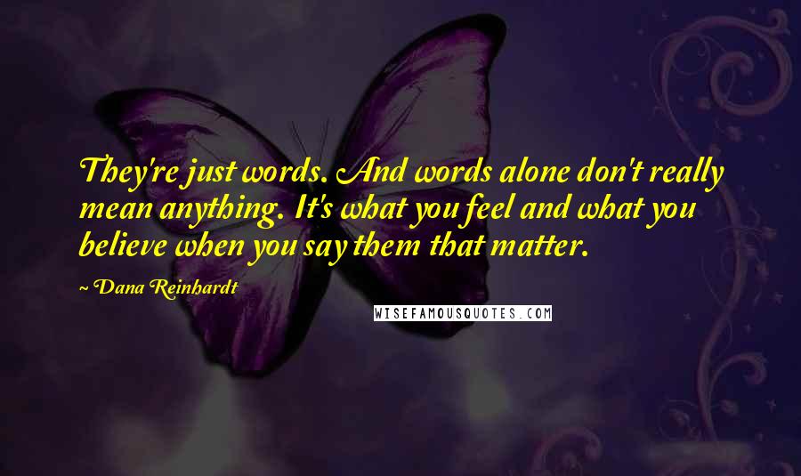 Dana Reinhardt Quotes: They're just words. And words alone don't really mean anything. It's what you feel and what you believe when you say them that matter.
