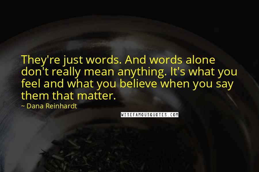 Dana Reinhardt Quotes: They're just words. And words alone don't really mean anything. It's what you feel and what you believe when you say them that matter.