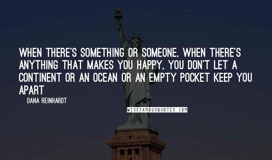 Dana Reinhardt Quotes: When there's something or someone, when there's anything that makes you happy, you don't let a continent or an ocean or an empty pocket keep you apart