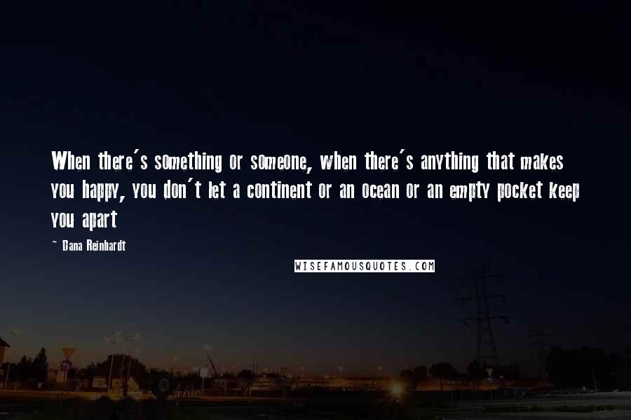 Dana Reinhardt Quotes: When there's something or someone, when there's anything that makes you happy, you don't let a continent or an ocean or an empty pocket keep you apart