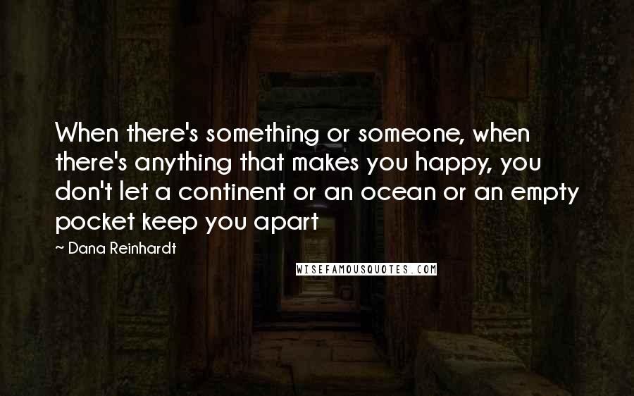 Dana Reinhardt Quotes: When there's something or someone, when there's anything that makes you happy, you don't let a continent or an ocean or an empty pocket keep you apart