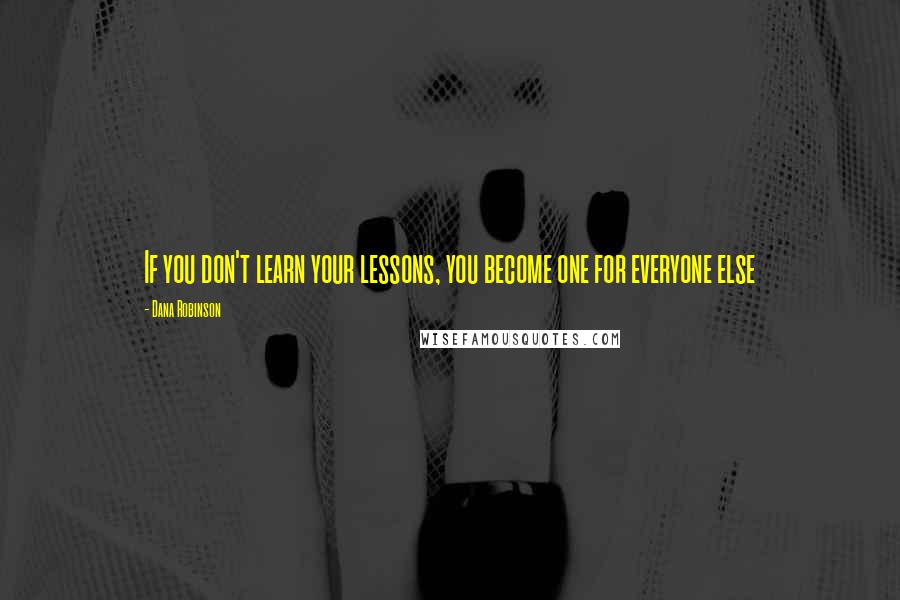 Dana Robinson Quotes: If you don't learn your lessons, you become one for everyone else