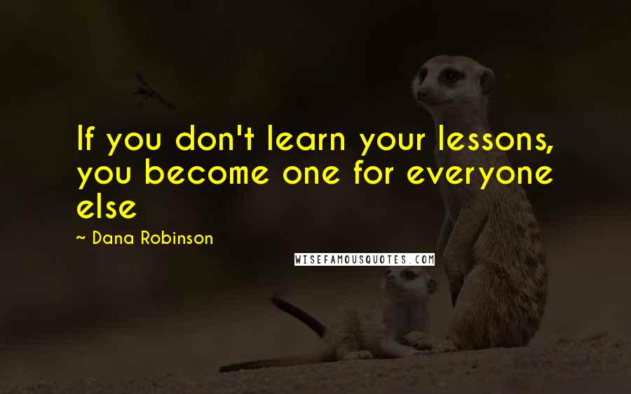 Dana Robinson Quotes: If you don't learn your lessons, you become one for everyone else