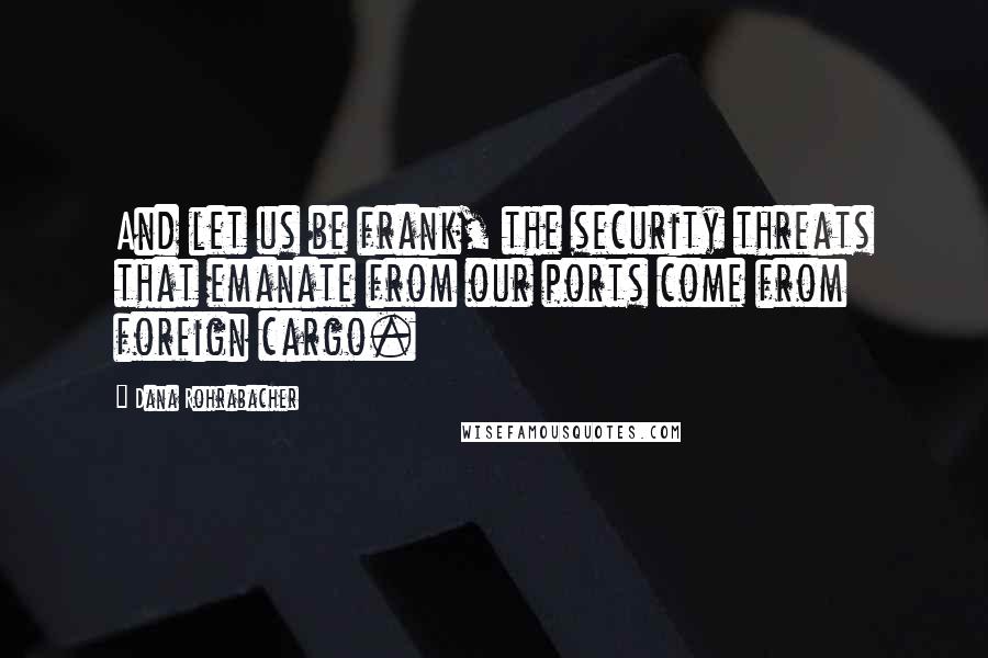 Dana Rohrabacher Quotes: And let us be frank, the security threats that emanate from our ports come from foreign cargo.