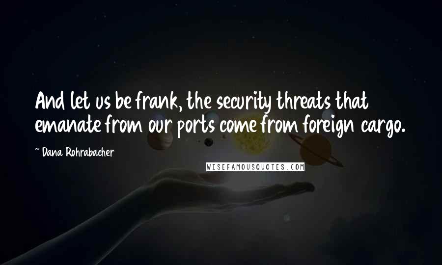 Dana Rohrabacher Quotes: And let us be frank, the security threats that emanate from our ports come from foreign cargo.