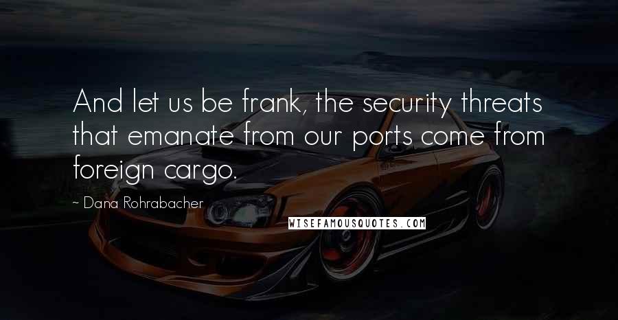 Dana Rohrabacher Quotes: And let us be frank, the security threats that emanate from our ports come from foreign cargo.