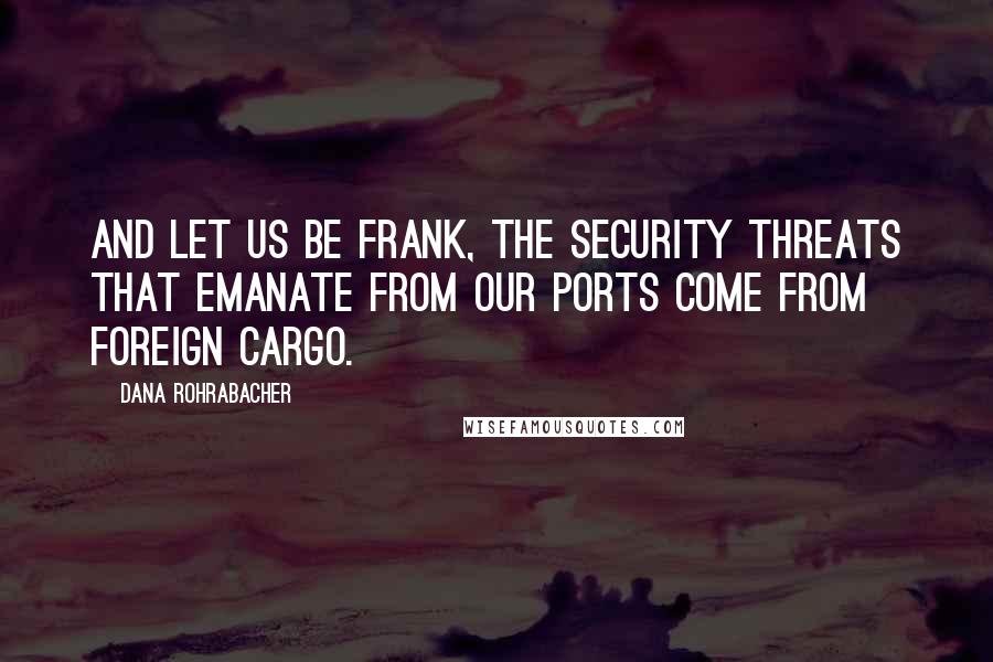 Dana Rohrabacher Quotes: And let us be frank, the security threats that emanate from our ports come from foreign cargo.
