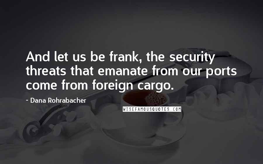 Dana Rohrabacher Quotes: And let us be frank, the security threats that emanate from our ports come from foreign cargo.