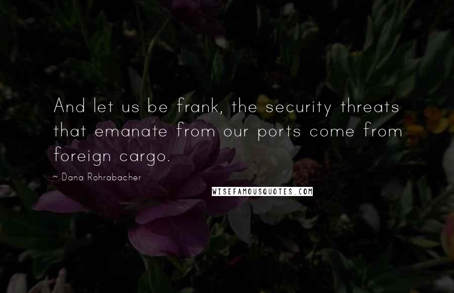 Dana Rohrabacher Quotes: And let us be frank, the security threats that emanate from our ports come from foreign cargo.