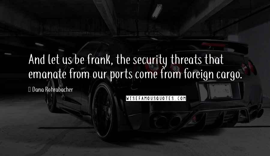 Dana Rohrabacher Quotes: And let us be frank, the security threats that emanate from our ports come from foreign cargo.
