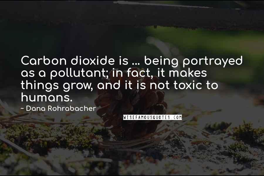 Dana Rohrabacher Quotes: Carbon dioxide is ... being portrayed as a pollutant; in fact, it makes things grow, and it is not toxic to humans.