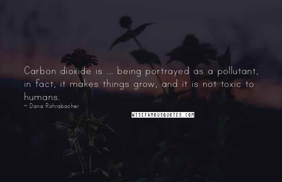 Dana Rohrabacher Quotes: Carbon dioxide is ... being portrayed as a pollutant; in fact, it makes things grow, and it is not toxic to humans.