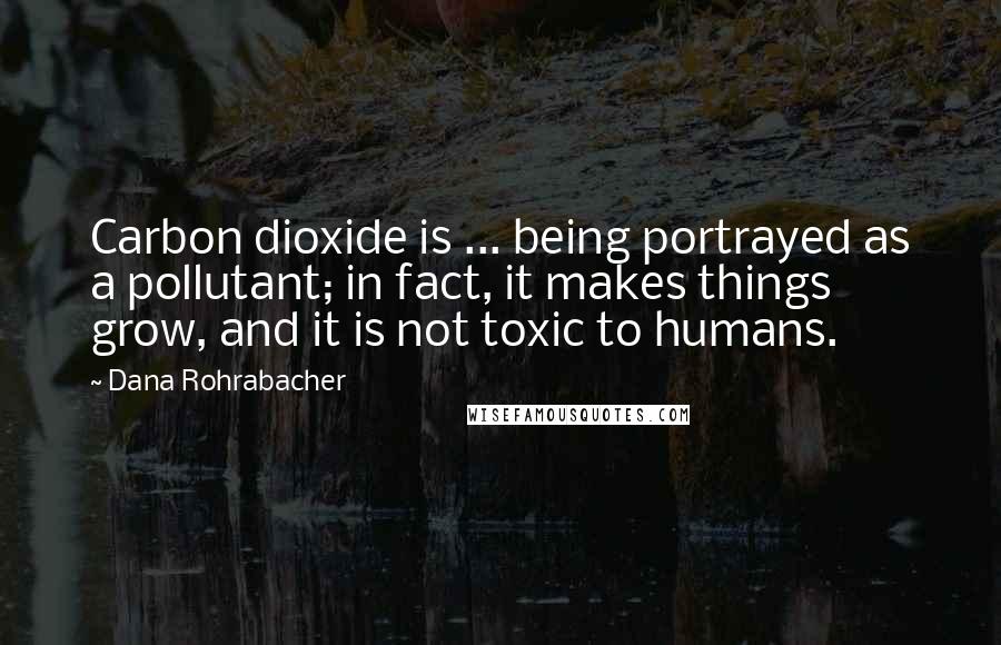 Dana Rohrabacher Quotes: Carbon dioxide is ... being portrayed as a pollutant; in fact, it makes things grow, and it is not toxic to humans.
