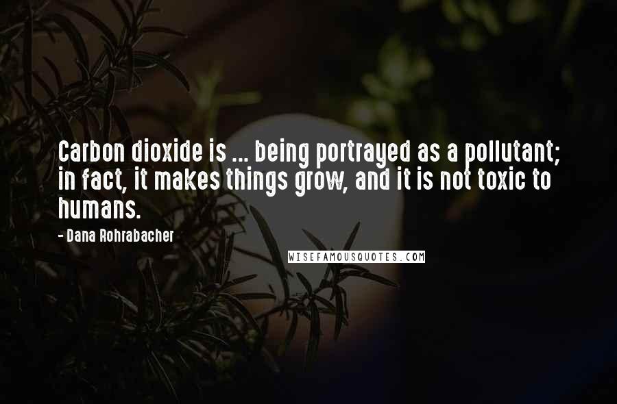 Dana Rohrabacher Quotes: Carbon dioxide is ... being portrayed as a pollutant; in fact, it makes things grow, and it is not toxic to humans.