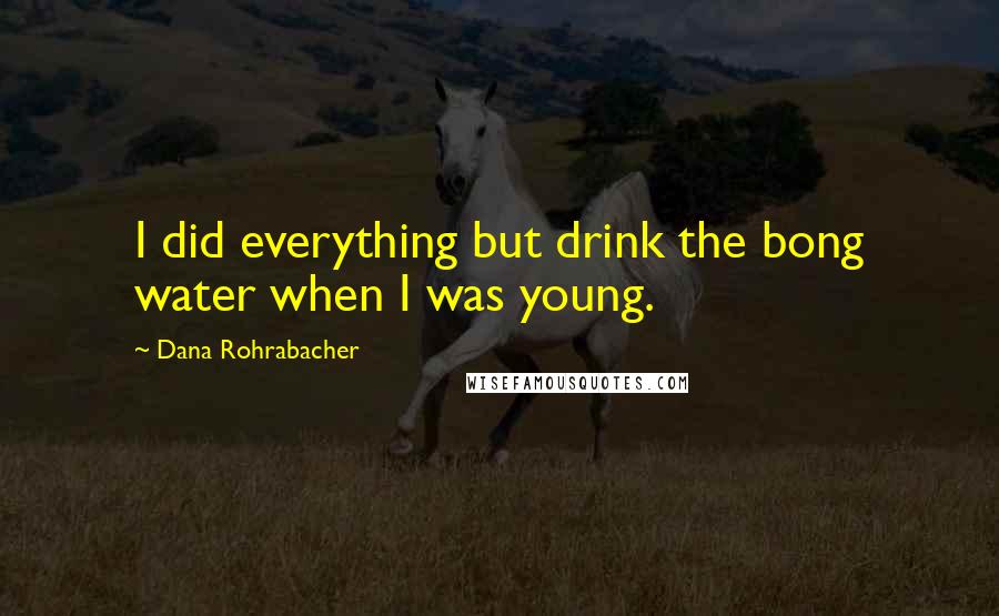 Dana Rohrabacher Quotes: I did everything but drink the bong water when I was young.