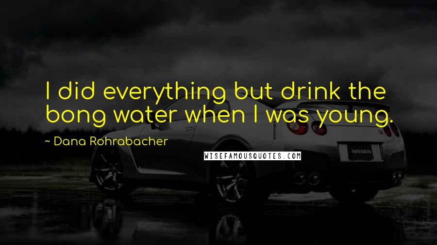 Dana Rohrabacher Quotes: I did everything but drink the bong water when I was young.