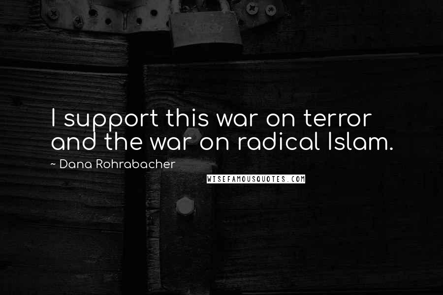 Dana Rohrabacher Quotes: I support this war on terror and the war on radical Islam.