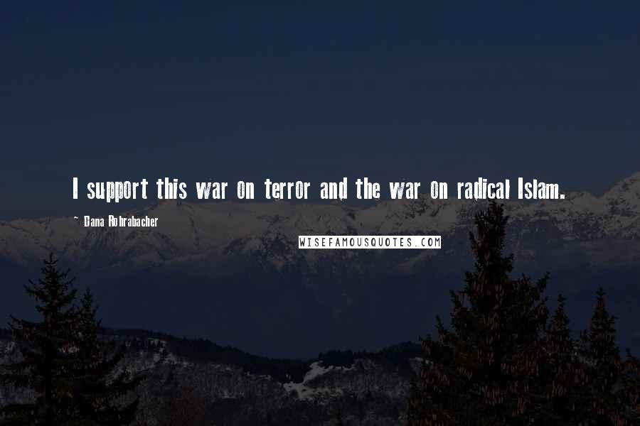 Dana Rohrabacher Quotes: I support this war on terror and the war on radical Islam.