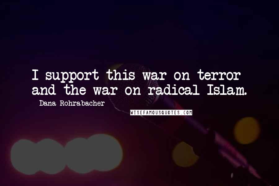 Dana Rohrabacher Quotes: I support this war on terror and the war on radical Islam.