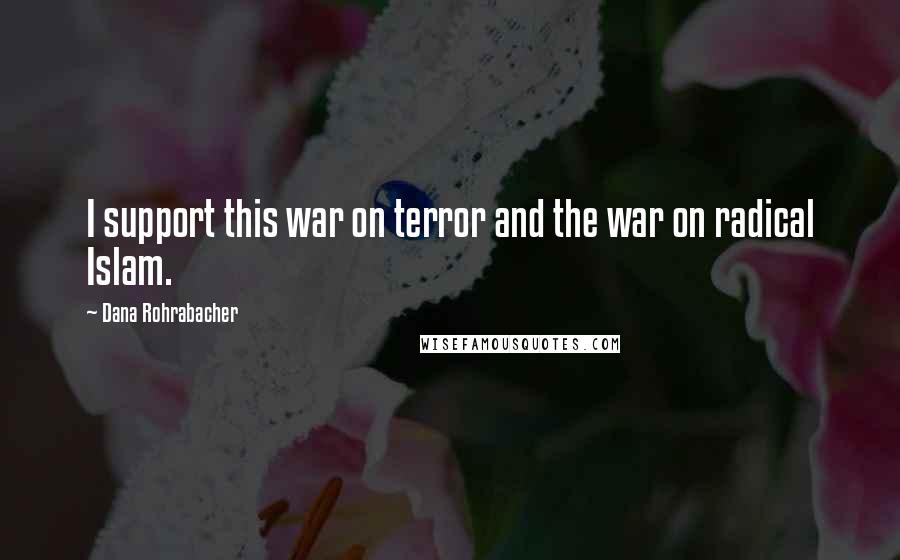 Dana Rohrabacher Quotes: I support this war on terror and the war on radical Islam.