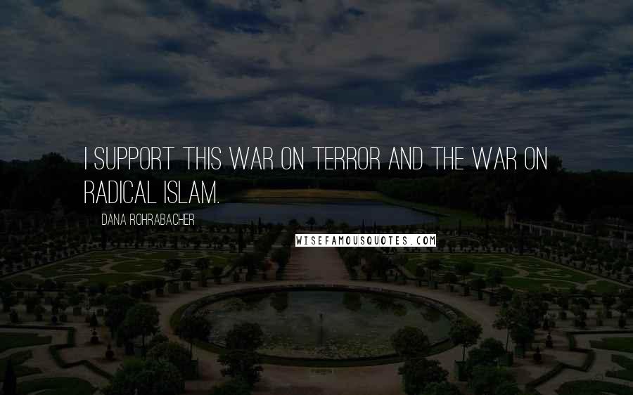 Dana Rohrabacher Quotes: I support this war on terror and the war on radical Islam.