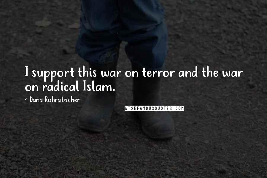 Dana Rohrabacher Quotes: I support this war on terror and the war on radical Islam.