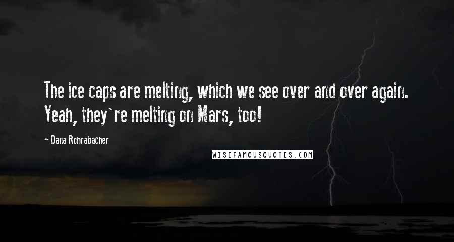 Dana Rohrabacher Quotes: The ice caps are melting, which we see over and over again. Yeah, they're melting on Mars, too!