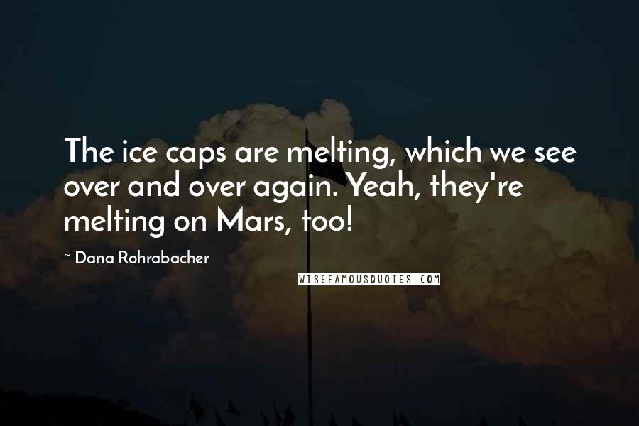 Dana Rohrabacher Quotes: The ice caps are melting, which we see over and over again. Yeah, they're melting on Mars, too!