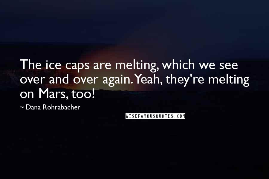 Dana Rohrabacher Quotes: The ice caps are melting, which we see over and over again. Yeah, they're melting on Mars, too!