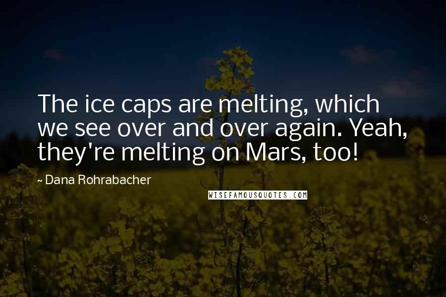 Dana Rohrabacher Quotes: The ice caps are melting, which we see over and over again. Yeah, they're melting on Mars, too!