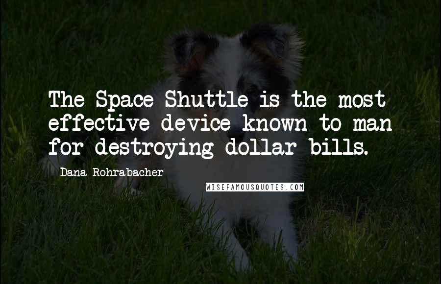 Dana Rohrabacher Quotes: The Space Shuttle is the most effective device known to man for destroying dollar bills.