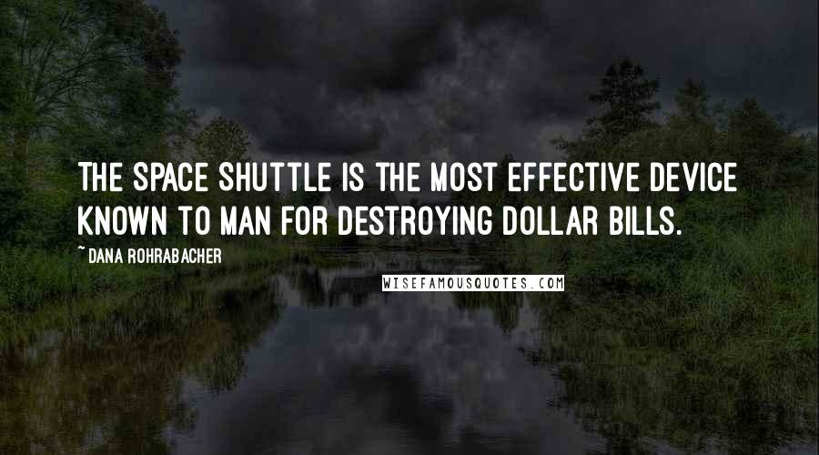 Dana Rohrabacher Quotes: The Space Shuttle is the most effective device known to man for destroying dollar bills.