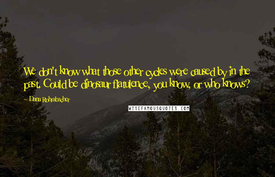 Dana Rohrabacher Quotes: We don't know what those other cycles were caused by in the past. Could be dinosaur flatulence, you know, or who knows?