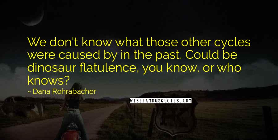 Dana Rohrabacher Quotes: We don't know what those other cycles were caused by in the past. Could be dinosaur flatulence, you know, or who knows?