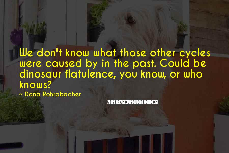 Dana Rohrabacher Quotes: We don't know what those other cycles were caused by in the past. Could be dinosaur flatulence, you know, or who knows?