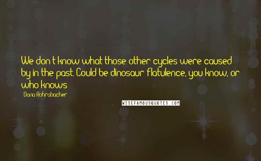 Dana Rohrabacher Quotes: We don't know what those other cycles were caused by in the past. Could be dinosaur flatulence, you know, or who knows?