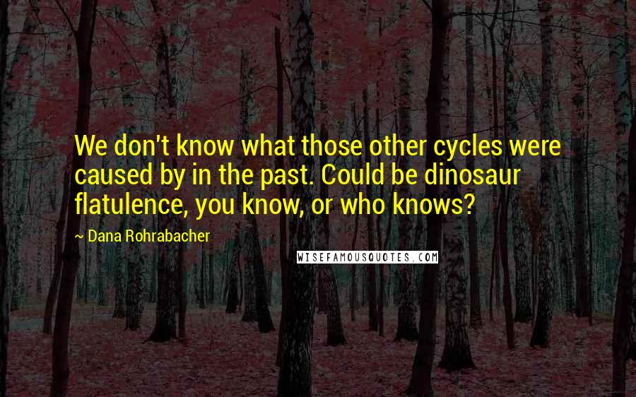 Dana Rohrabacher Quotes: We don't know what those other cycles were caused by in the past. Could be dinosaur flatulence, you know, or who knows?