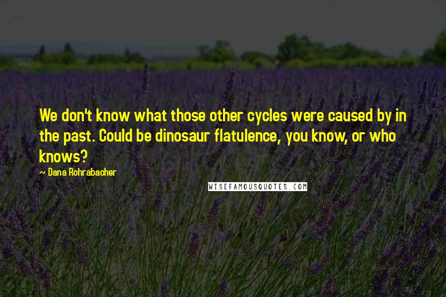 Dana Rohrabacher Quotes: We don't know what those other cycles were caused by in the past. Could be dinosaur flatulence, you know, or who knows?