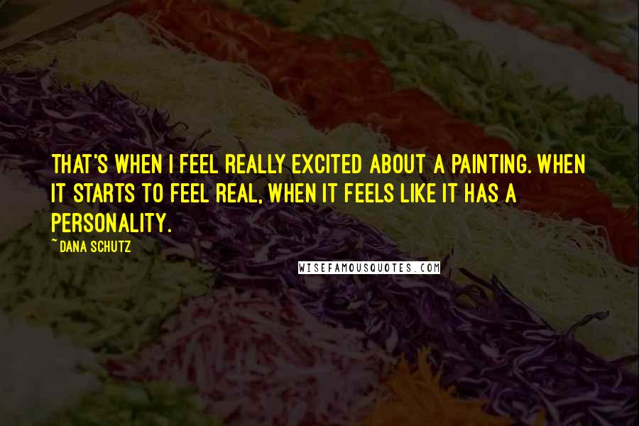 Dana Schutz Quotes: That's when I feel really excited about a painting. When it starts to feel real, when it feels like it has a personality.
