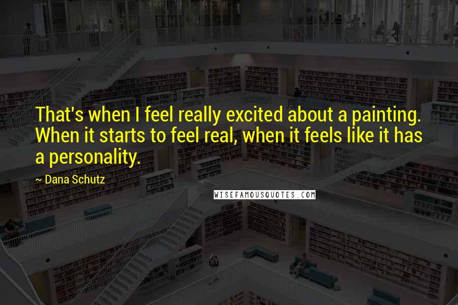 Dana Schutz Quotes: That's when I feel really excited about a painting. When it starts to feel real, when it feels like it has a personality.