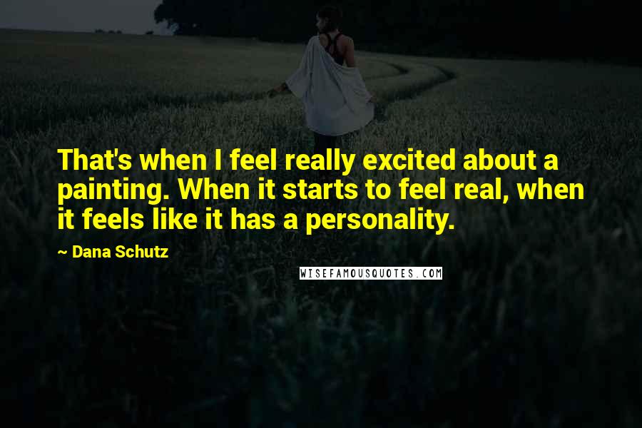 Dana Schutz Quotes: That's when I feel really excited about a painting. When it starts to feel real, when it feels like it has a personality.