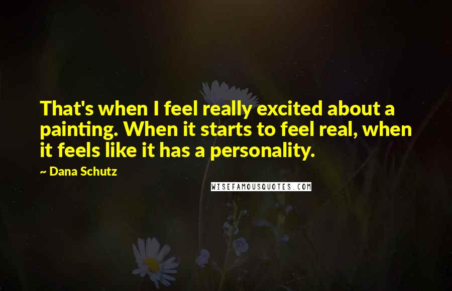 Dana Schutz Quotes: That's when I feel really excited about a painting. When it starts to feel real, when it feels like it has a personality.