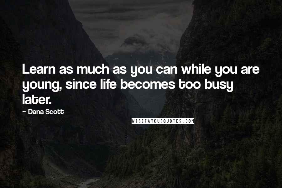 Dana Scott Quotes: Learn as much as you can while you are young, since life becomes too busy later.