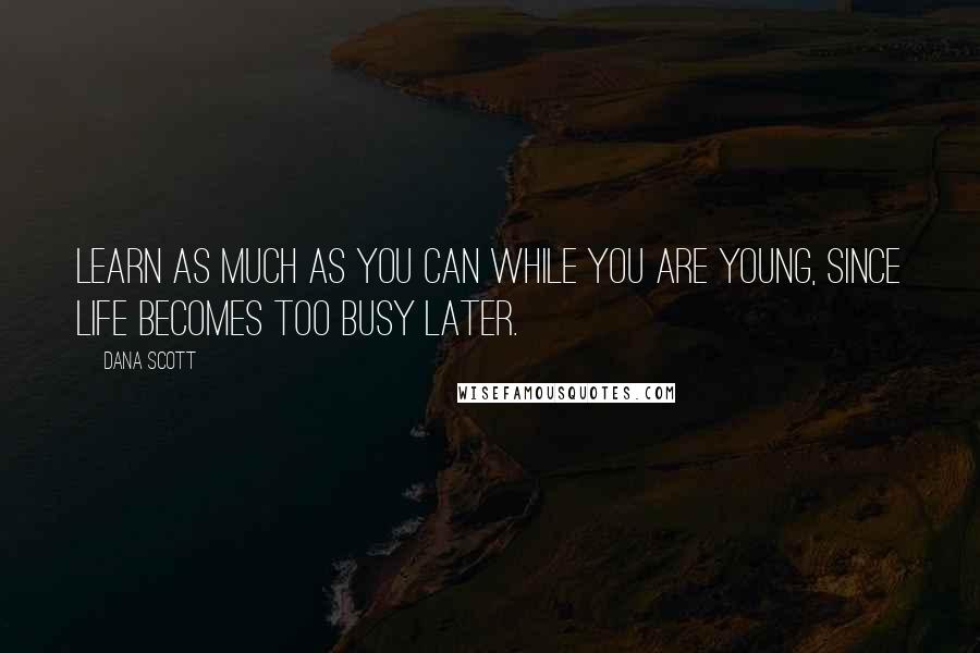 Dana Scott Quotes: Learn as much as you can while you are young, since life becomes too busy later.