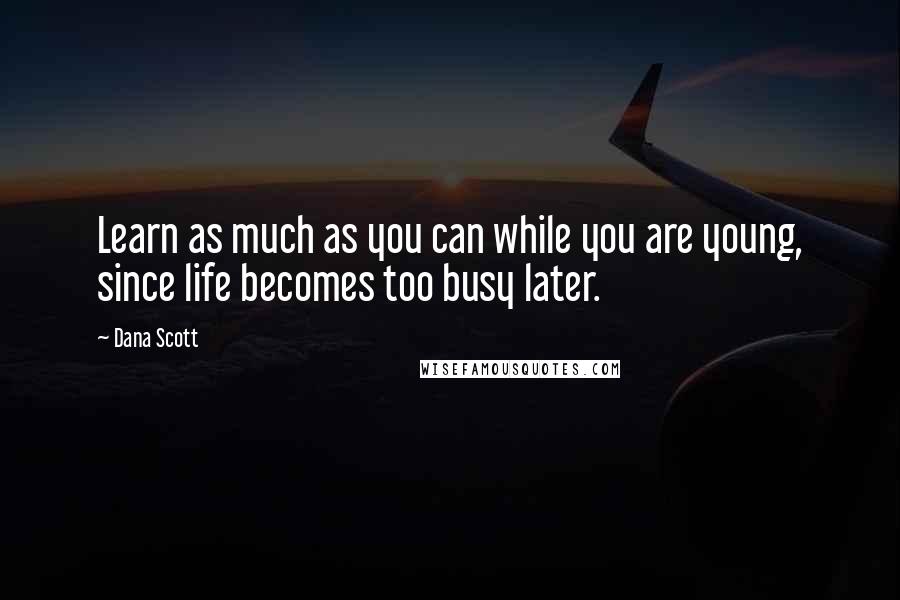 Dana Scott Quotes: Learn as much as you can while you are young, since life becomes too busy later.